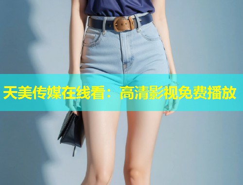 天美传媒在线看：高清影视免费播放  第1张