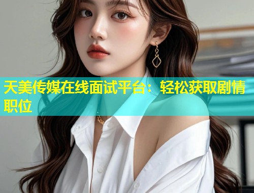 天美传媒在线面试平台:轻松获取剧情职位 第1张 天美传媒在线面试平台:轻松获取剧情职位 第1张