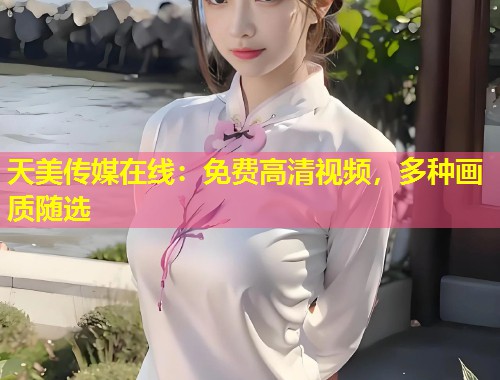 天美传媒在线：免费高清视频，多种画质随选  第1张