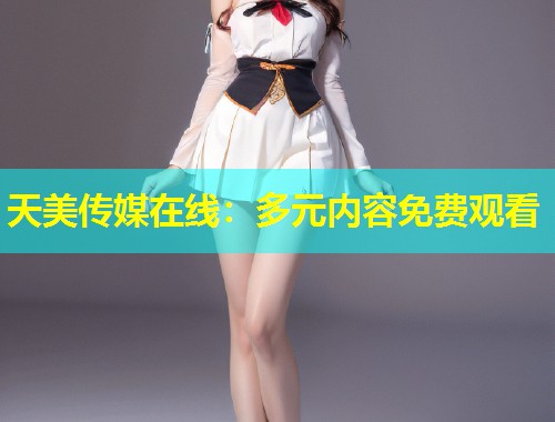 天美传媒在线:多元内容免费观看 第1张 天美传媒在线:多元内容免费观看 第1张