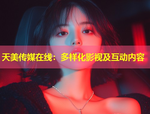 天美传媒在线:多样化影视及互动内容 第1张 天美传媒在线:多样化影视及互动内容 第1张