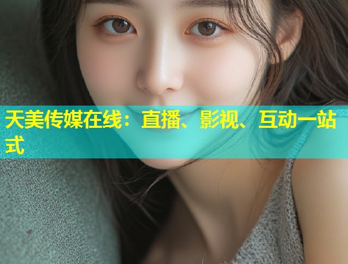 天美传媒在线：直播、影视、互动一站式  第1张