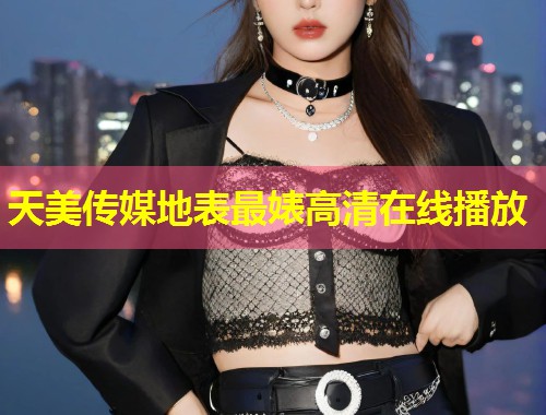 天美传媒地表最婊高清在线播放 第2张 天美传媒地表最婊高清在线播放 第2张