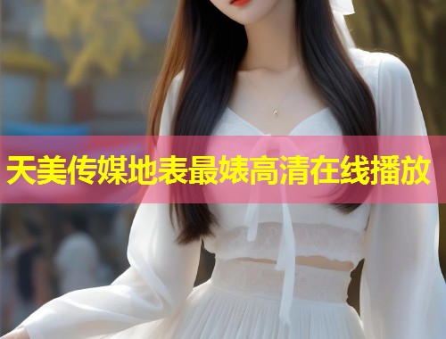 天美传媒地表最婊高清在线播放 第1张 天美传媒地表最婊高清在线播放 第1张