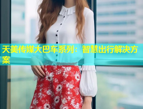 天美传媒大巴车系列：智慧出行解决方案  第1张