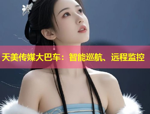 天美传媒大巴车:智能巡航、远程监控 第1张 天美传媒大巴车:智能巡航、远程监控 第1张