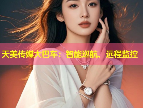 天美传媒大巴车:智能巡航、远程监控 第2张 天美传媒大巴车:智能巡航、远程监控 第2张