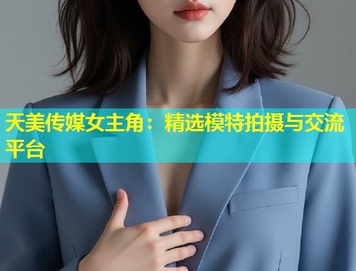 天美传媒女主角：精选模特拍摄与交流平台  第1张