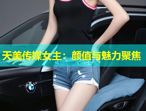 天美传媒女主:颜值与魅力聚焦 第1张 天美传媒女主:颜值与魅力聚焦 第1张