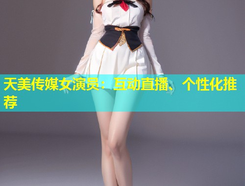天美传媒女演员：互动直播、个性化推荐  第1张