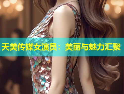 天美传媒女演员:美丽与魅力汇聚 第2张 天美传媒女演员:美丽与魅力汇聚 第2张