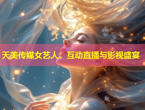 天美传媒女艺人:互动直播与影视盛宴 第1张 天美传媒女艺人:互动直播与影视盛宴 第1张