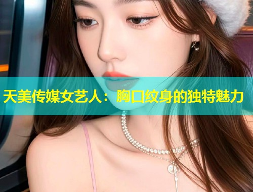 天美传媒女艺人:胸口纹身的独特魅力 第1张 天美传媒女艺人:胸口纹身的独特魅力 第1张