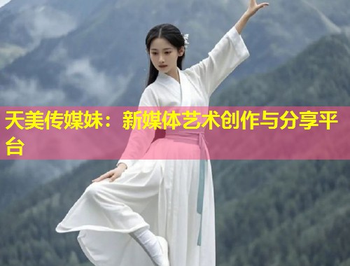 天美传媒妹:新媒体艺术创作与分享平台 第2张 天美传媒妹:新媒体艺术创作与分享平台 第2张