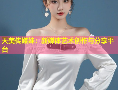 天美传媒妹:新媒体艺术创作与分享平台 第1张 天美传媒妹:新媒体艺术创作与分享平台 第1张