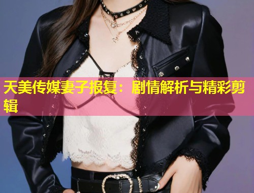 天美传媒妻子报复:剧情解析与精彩剪辑 第1张 天美传媒妻子报复:剧情解析与精彩剪辑 第1张