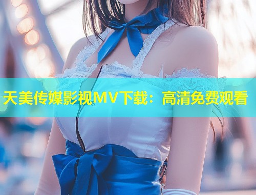 天美传媒影视MV下载:高清免费观看 第1张 天美传媒影视MV下载:高清免费观看 第1张