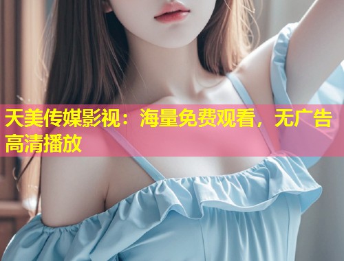 天美传媒影视:海量免费观看,无广告高清播放 第1张 天美传媒影视:海量免费观看,无广告高清播放 第1张