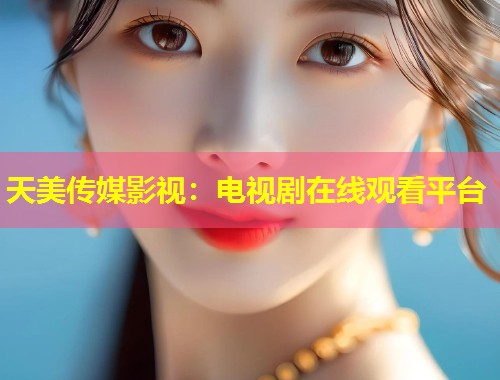 天美传媒影视:电视剧在线观看平台 第1张 天美传媒影视:电视剧在线观看平台 第1张