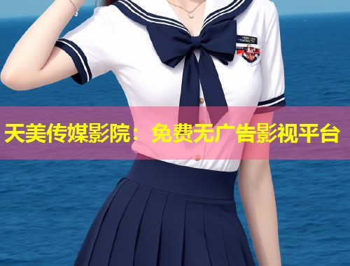 天美传媒影院:免费无广告影视平台 第1张 天美传媒影院:免费无广告影视平台 第1张