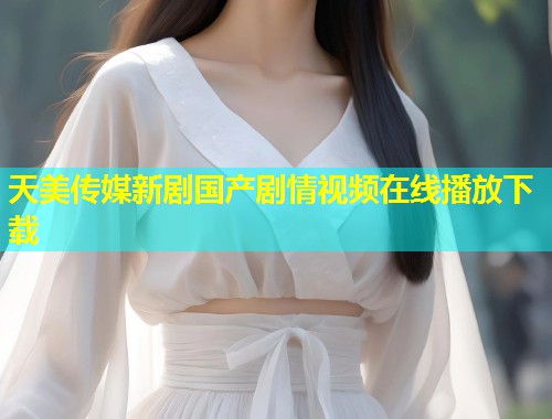 天美传媒新剧国产剧情视频在线播放下载 第2张 天美传媒新剧国产剧情视频在线播放下载 第2张