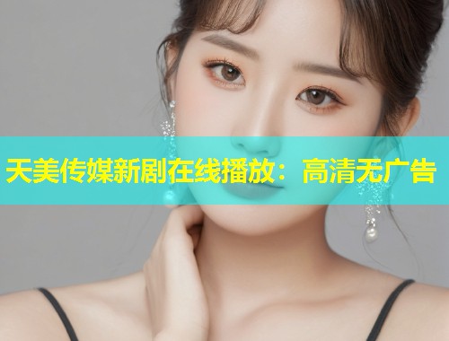 天美传媒新剧在线播放：高清无广告  第1张