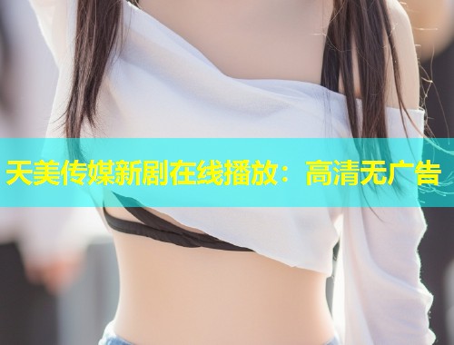 天美传媒新剧在线播放：高清无广告  第2张