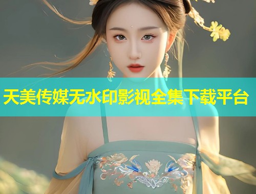 天美传媒无水印影视全集下载平台 第1张 天美传媒无水印影视全集下载平台 第1张