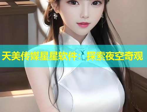 天美传媒星星软件:探索夜空奇观 第1张 天美传媒星星软件:探索夜空奇观 第1张