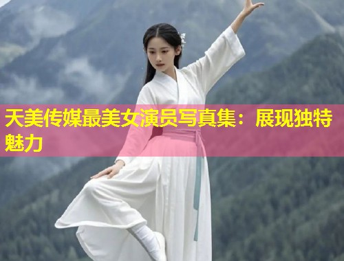 天美传媒最美女演员写真集：展现独特魅力  第1张
