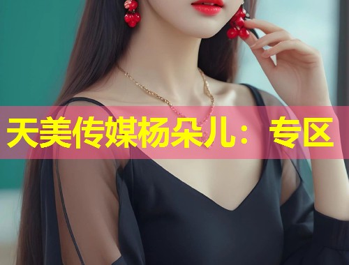 天美传媒杨朵儿:专区 第2张 天美传媒杨朵儿:专区 第2张