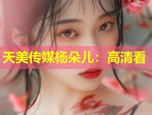 天美传媒杨朵儿：高清看  第2张