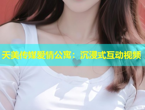 天美传媒爱情公寓:沉浸式互动视频 第2张 天美传媒爱情公寓:沉浸式互动视频 第2张