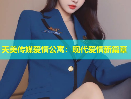 天美传媒爱情公寓：现代爱情新篇章  第1张