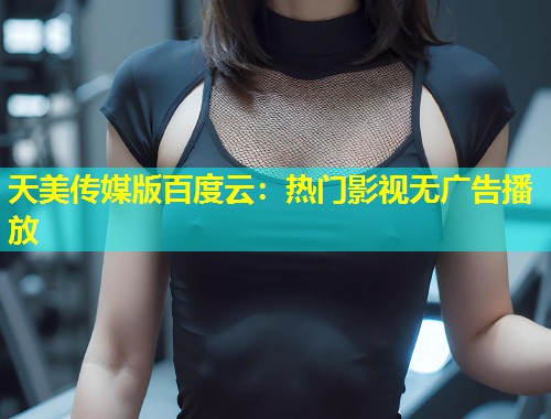 天美传媒版百度云:热门影视无广告播放 第1张 天美传媒版百度云:热门影视无广告播放 第1张