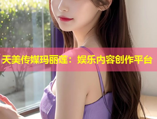 天美传媒玛丽莲:娱乐内容创作平台 第1张 天美传媒玛丽莲:娱乐内容创作平台 第1张