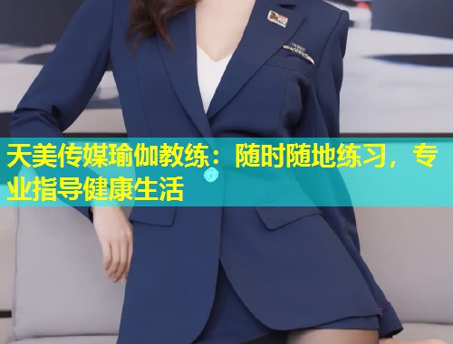 天美传媒瑜伽教练：随时随地练习，专业指导健康生活  第1张