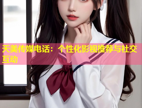天美传媒电话：个性化影视推荐与社交互动  第2张