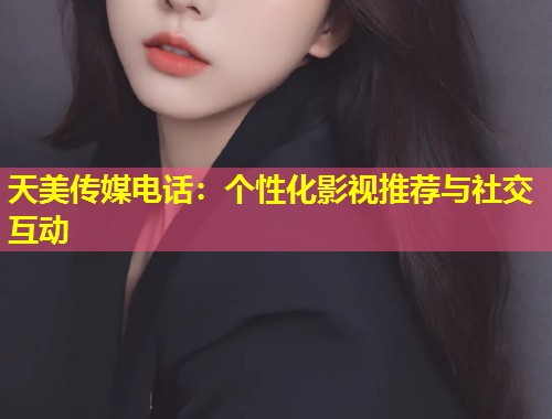 天美传媒电话：个性化影视推荐与社交互动  第1张