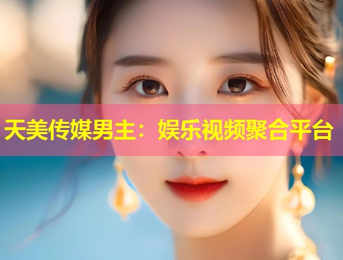 天美传媒男主:娱乐视频聚合平台 第1张 天美传媒男主:娱乐视频聚合平台 第1张