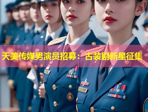天美传媒男演员招募:古装剧新星征集 第1张 天美传媒男演员招募:古装剧新星征集 第1张