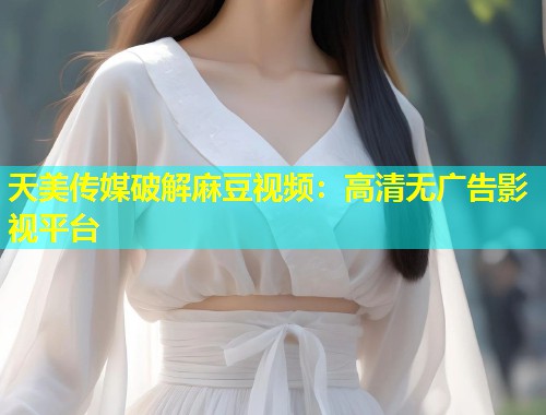 天美传媒破解麻豆视频:高清无广告影视平台 第1张 天美传媒破解麻豆视频:高清无广告影视平台 第1张