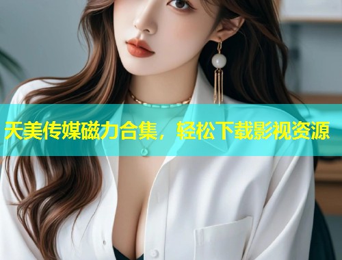 天美传媒磁力合集,轻松下载影视资源 第1张 天美传媒磁力合集,轻松下载影视资源 第1张