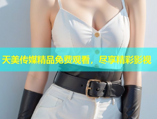 天美传媒精品免费观看,尽享精彩影视 第1张 天美传媒精品免费观看,尽享精彩影视 第1张