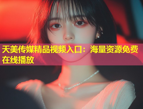 天美传媒精品视频入口：海量资源免费在线播放  第1张