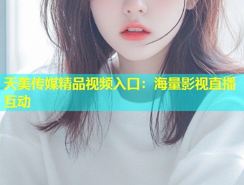 天美传媒精品视频入口：海量影视直播互动  第1张
