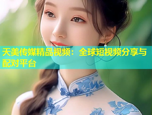 天美传媒精品视频：全球短视频分享与配对平台  第1张