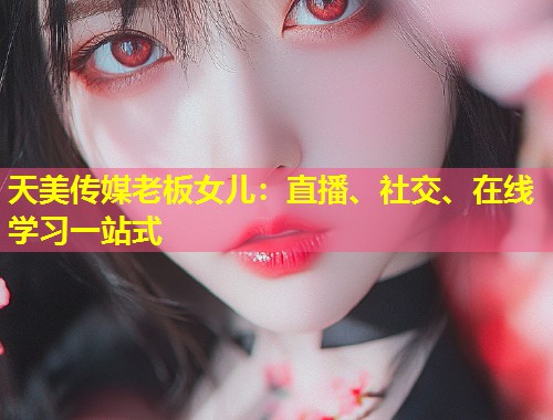 天美传媒老板女儿：直播、社交、在线学习一站式  第1张