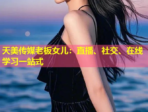 天美传媒老板女儿：直播、社交、在线学习一站式  第2张