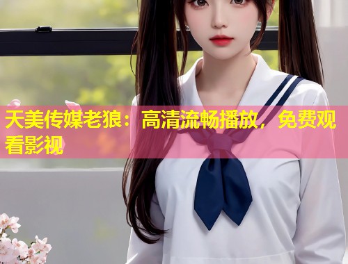 天美传媒老狼：高清流畅播放，免费观看影视  第2张